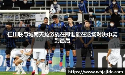 仁川联与城南天龙激战在即谁能在这场对决中笑到最后